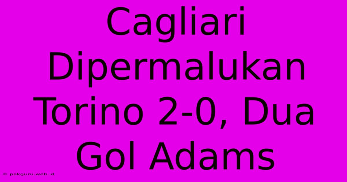 Cagliari Dipermalukan Torino 2-0, Dua Gol Adams