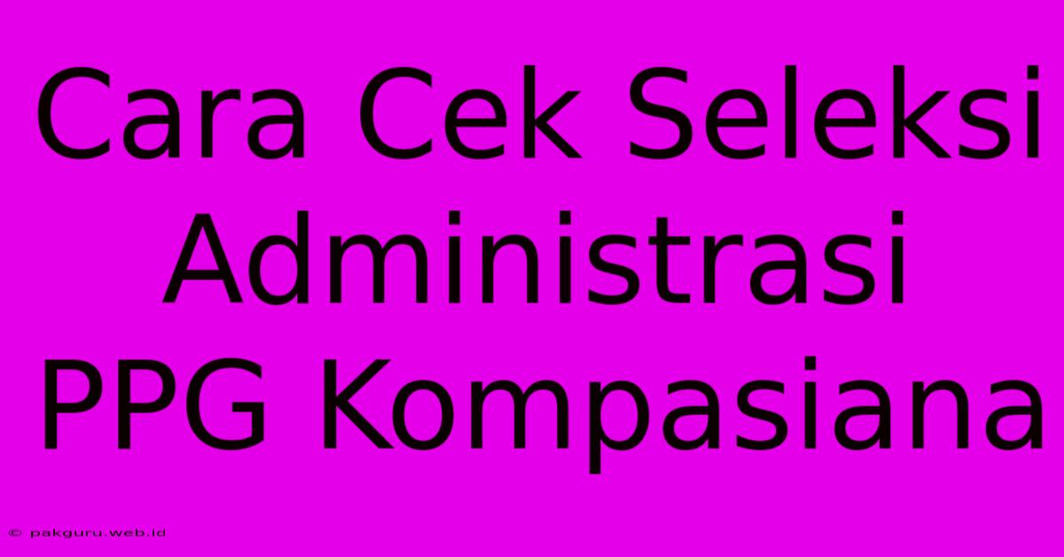 Cara Cek Seleksi Administrasi PPG Kompasiana