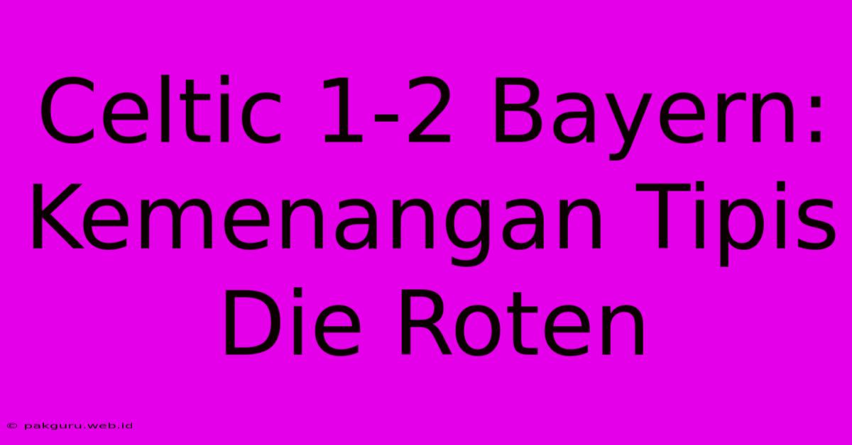 Celtic 1-2 Bayern: Kemenangan Tipis Die Roten