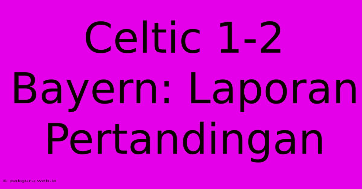 Celtic 1-2 Bayern: Laporan Pertandingan