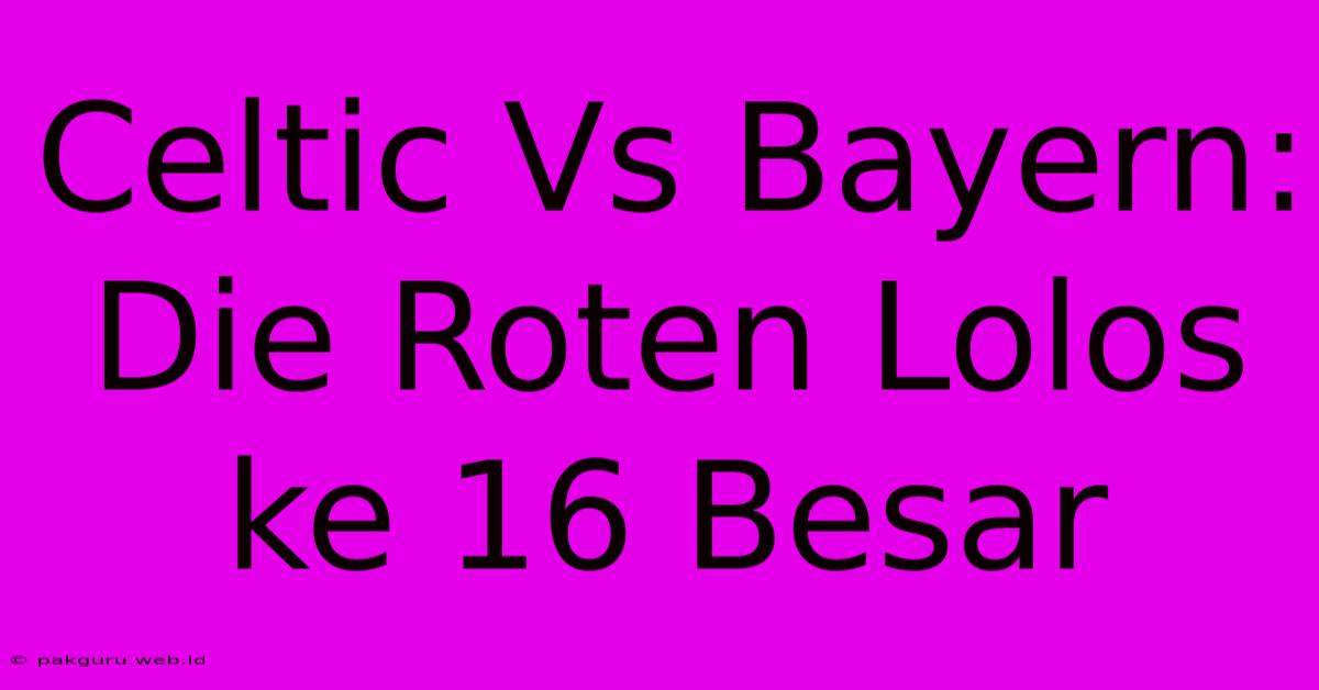 Celtic Vs Bayern: Die Roten Lolos Ke 16 Besar