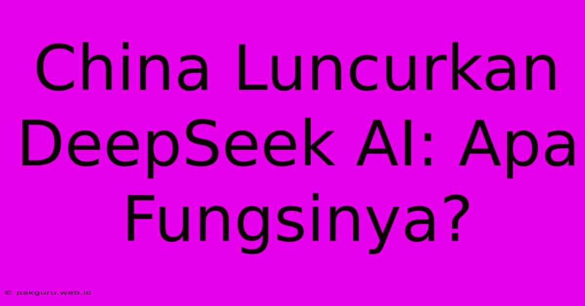 China Luncurkan DeepSeek AI: Apa Fungsinya?