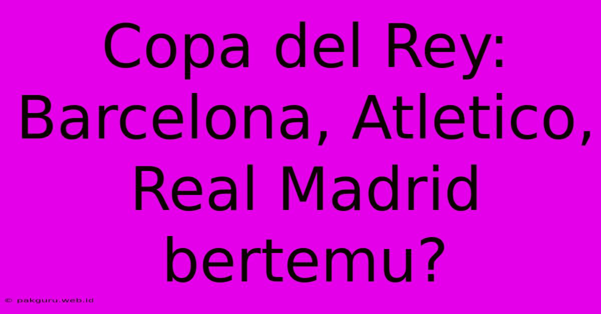 Copa Del Rey: Barcelona, Atletico, Real Madrid Bertemu?