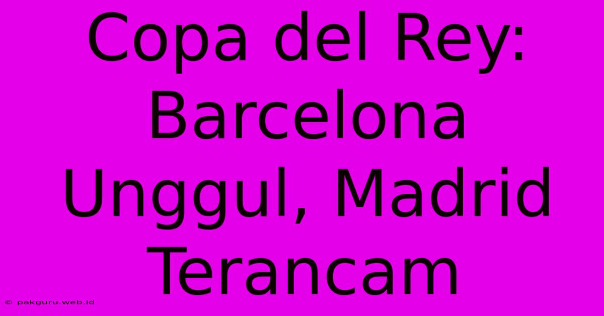 Copa Del Rey: Barcelona Unggul, Madrid Terancam