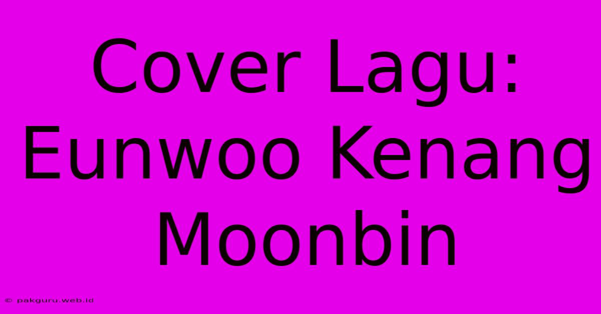 Cover Lagu: Eunwoo Kenang Moonbin