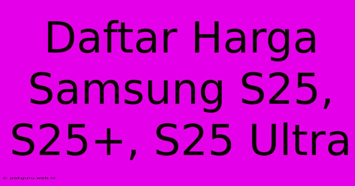 Daftar Harga Samsung S25, S25+, S25 Ultra