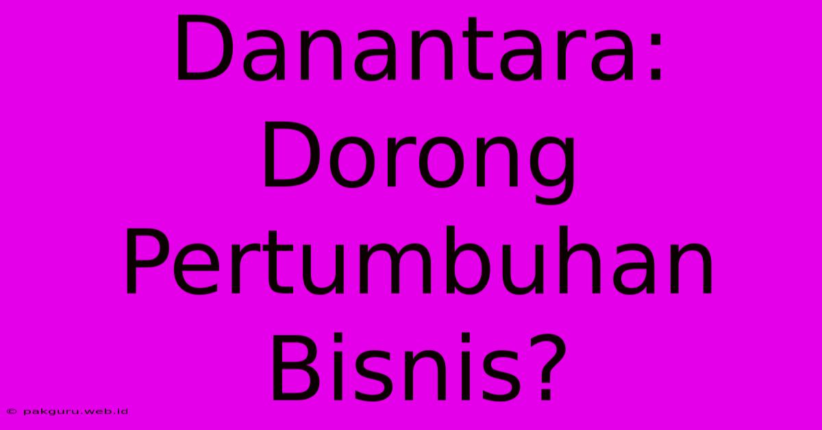 Danantara: Dorong Pertumbuhan Bisnis?