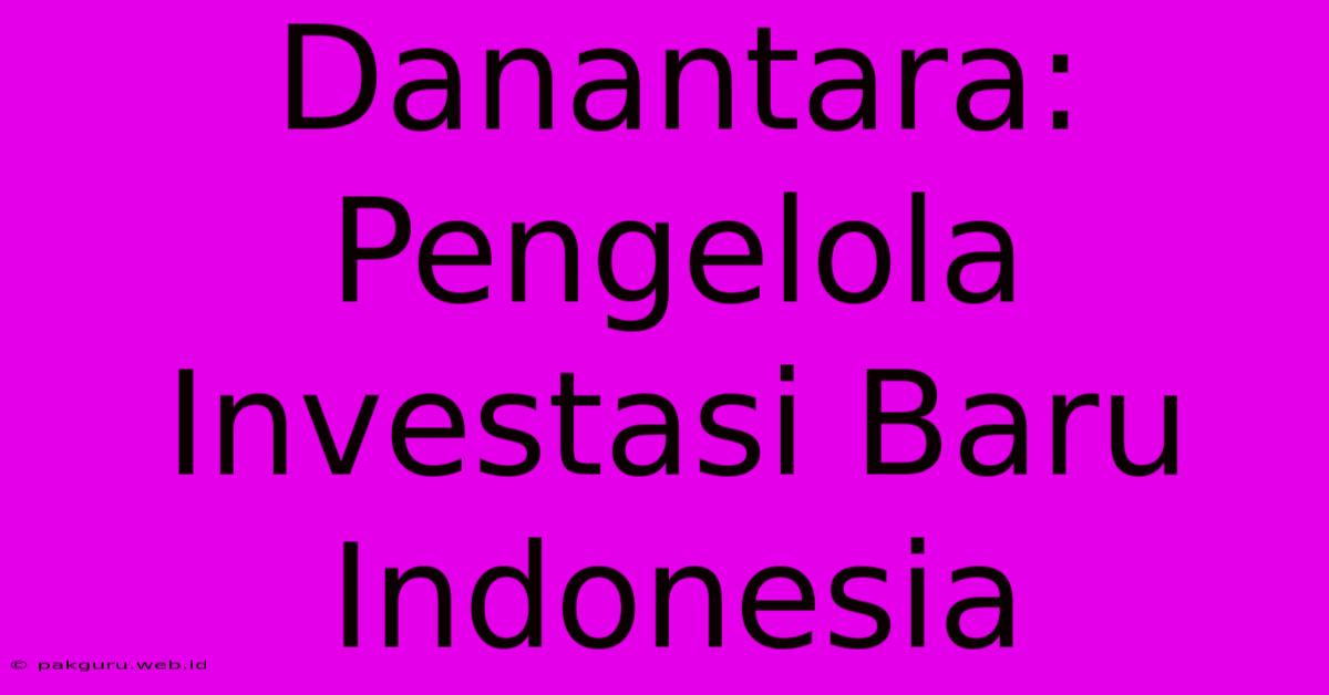 Danantara: Pengelola Investasi Baru Indonesia