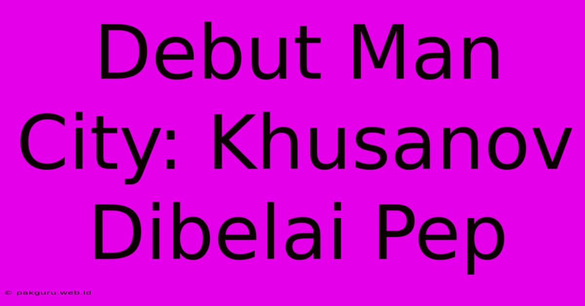 Debut Man City: Khusanov Dibelai Pep