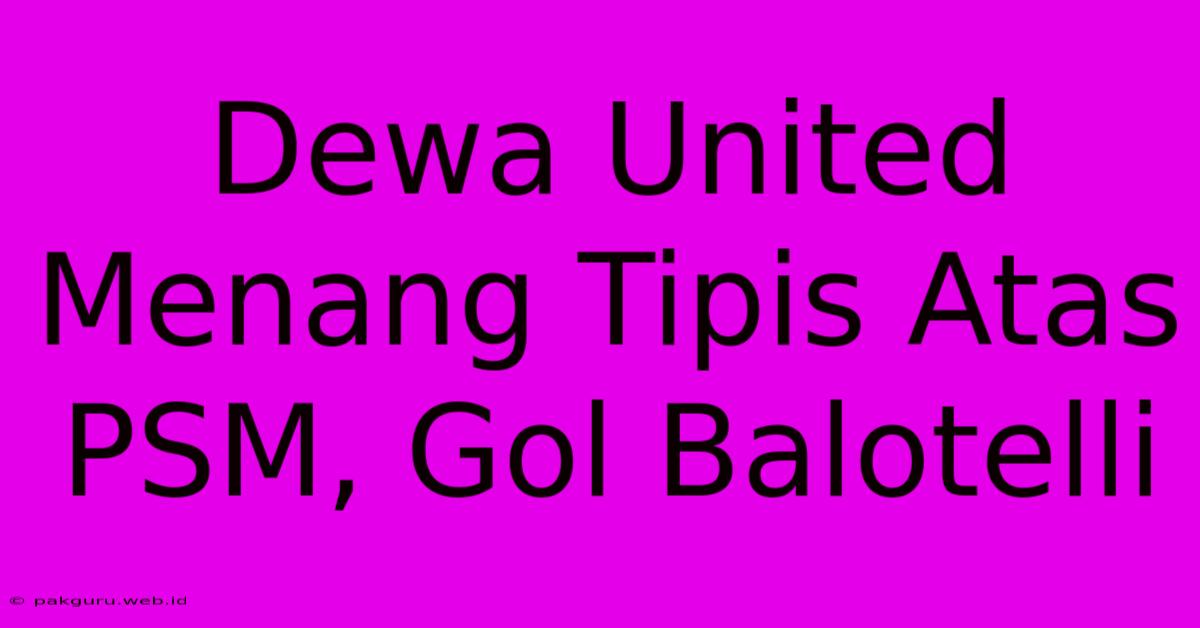 Dewa United Menang Tipis Atas PSM, Gol Balotelli