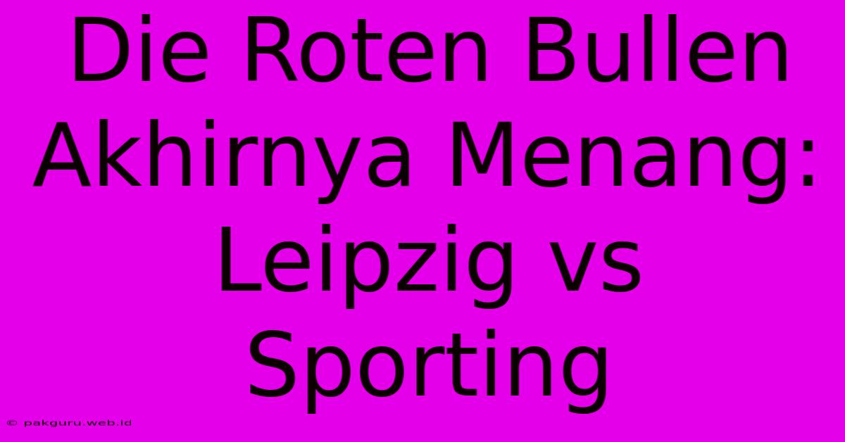 Die Roten Bullen Akhirnya Menang: Leipzig Vs Sporting