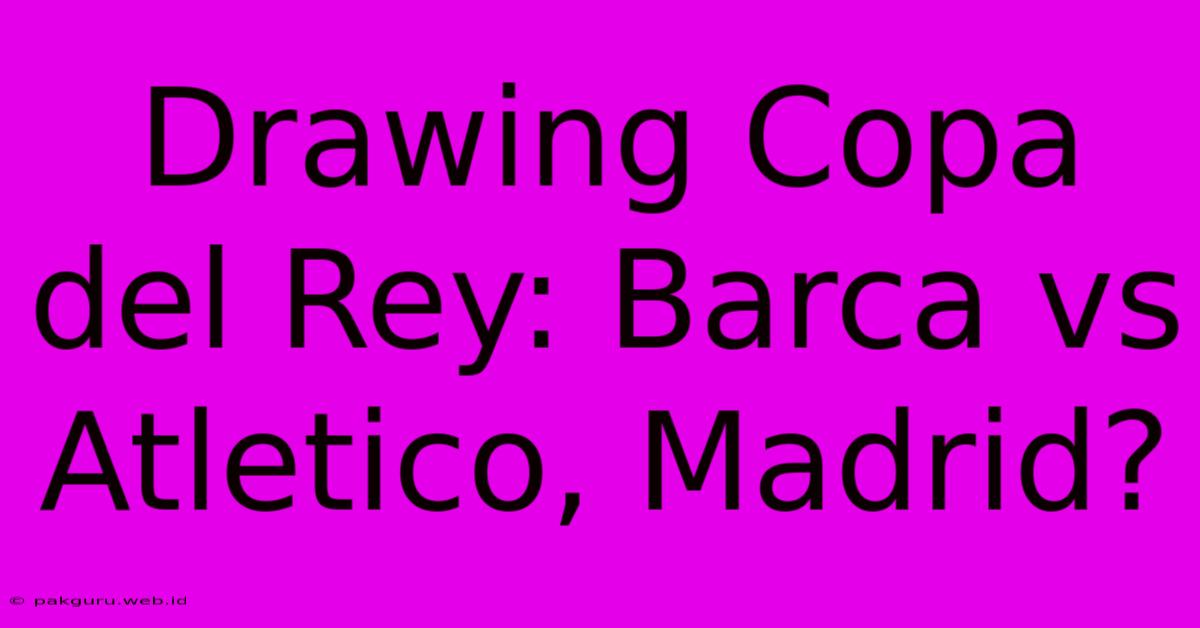 Drawing Copa Del Rey: Barca Vs Atletico, Madrid?