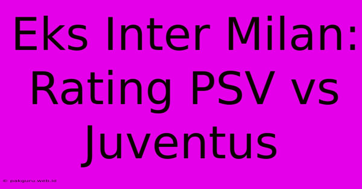 Eks Inter Milan: Rating PSV Vs Juventus