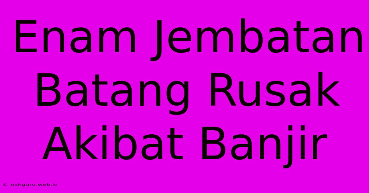 Enam Jembatan Batang Rusak Akibat Banjir