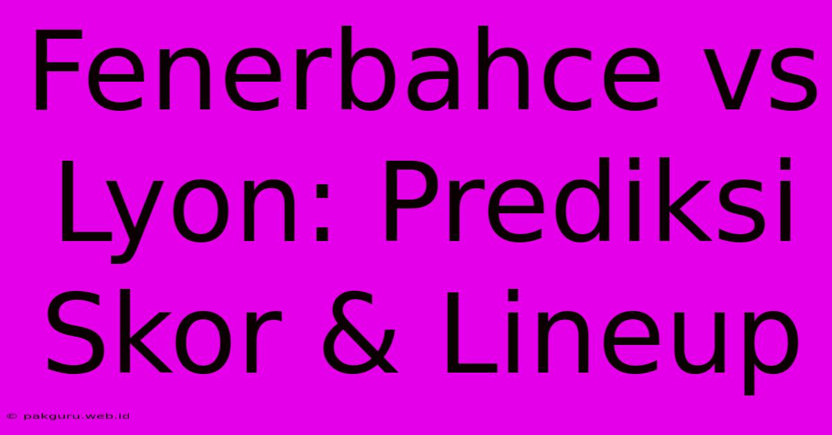 Fenerbahce Vs Lyon: Prediksi Skor & Lineup