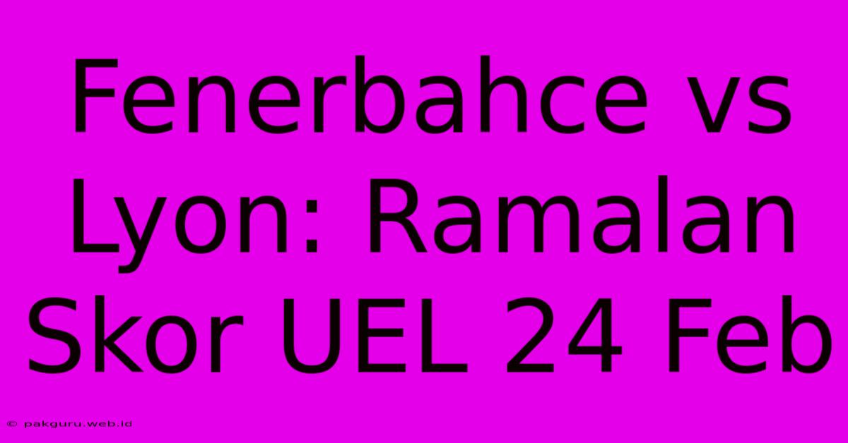 Fenerbahce Vs Lyon: Ramalan Skor UEL 24 Feb