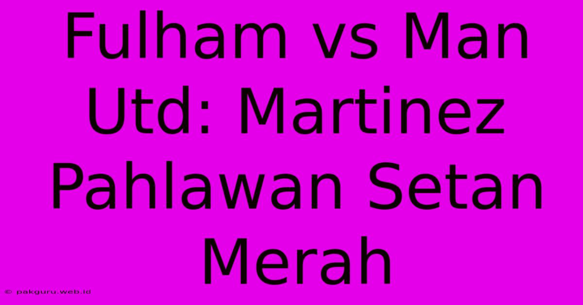 Fulham Vs Man Utd: Martinez Pahlawan Setan Merah