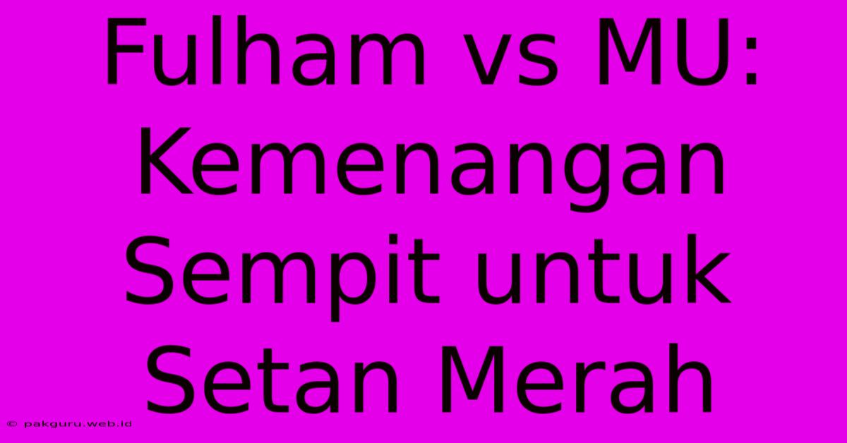 Fulham Vs MU: Kemenangan Sempit Untuk Setan Merah