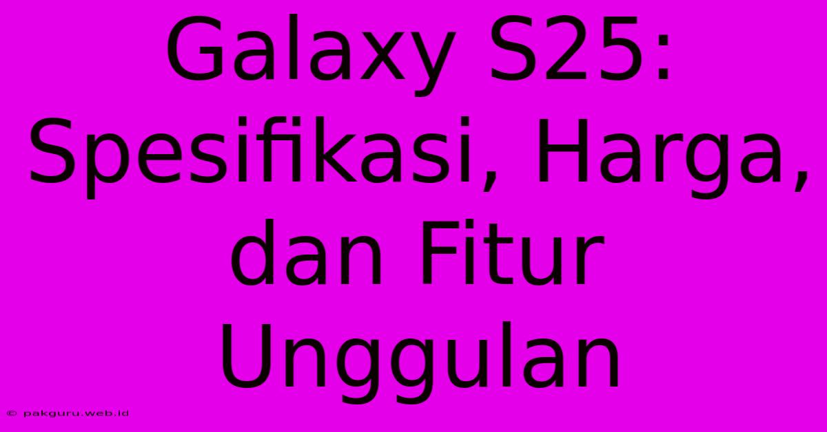 Galaxy S25: Spesifikasi, Harga, Dan Fitur Unggulan