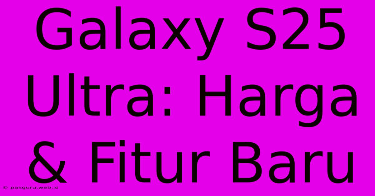 Galaxy S25 Ultra: Harga & Fitur Baru