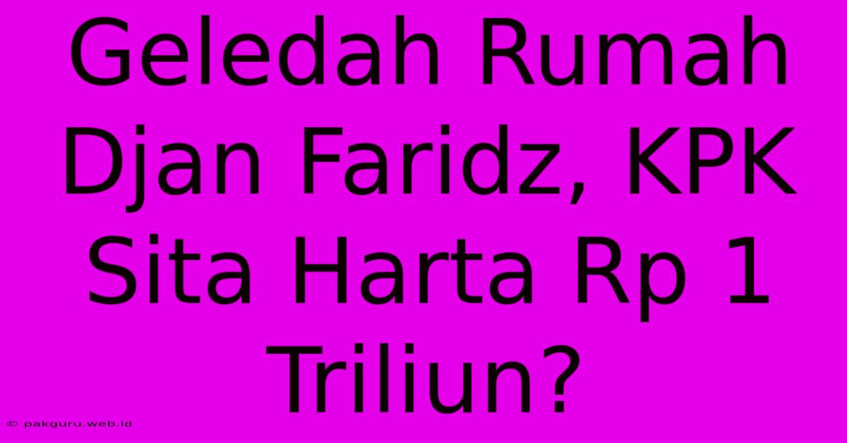 Geledah Rumah Djan Faridz, KPK Sita Harta Rp 1 Triliun?