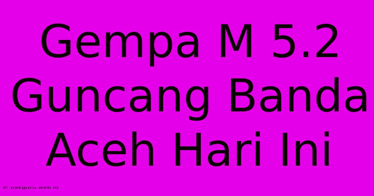 Gempa M 5.2 Guncang Banda Aceh Hari Ini