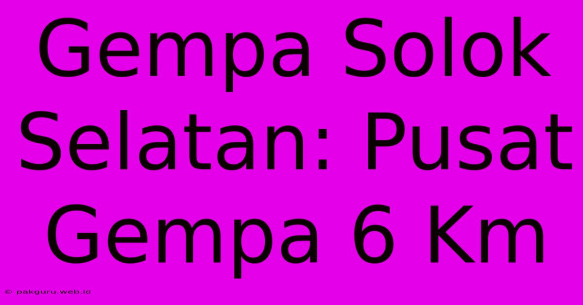 Gempa Solok Selatan: Pusat Gempa 6 Km