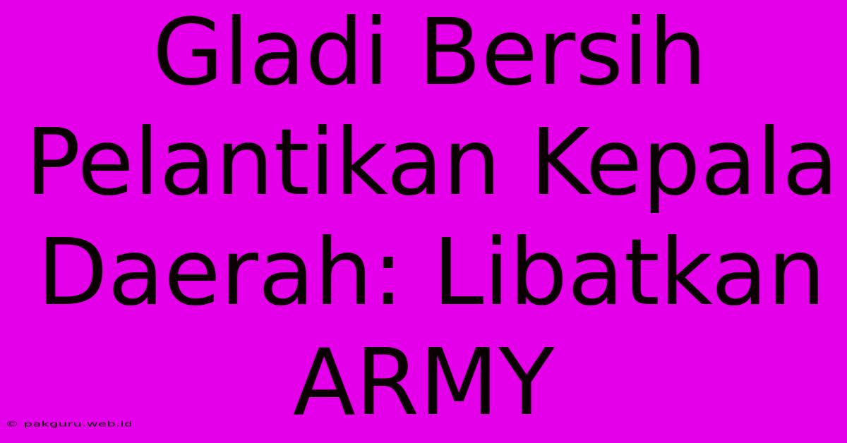 Gladi Bersih Pelantikan Kepala Daerah: Libatkan ARMY