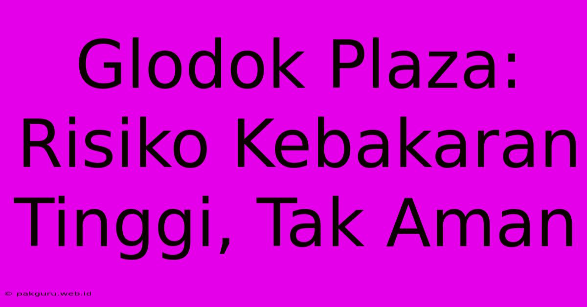 Glodok Plaza:  Risiko Kebakaran Tinggi, Tak Aman