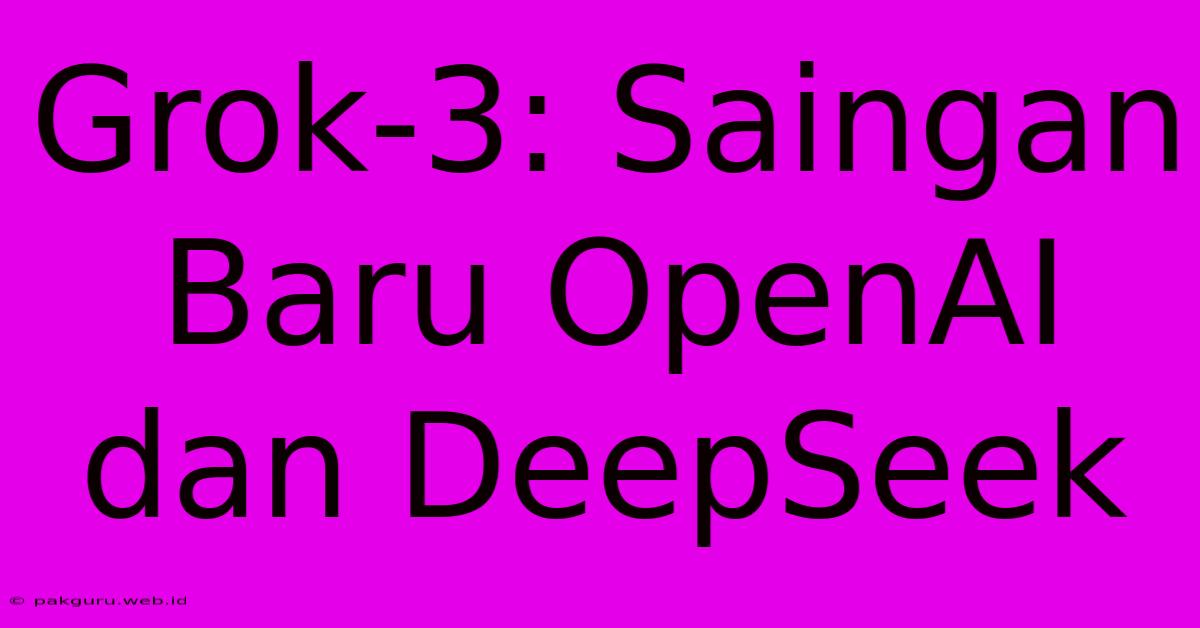 Grok-3: Saingan Baru OpenAI Dan DeepSeek