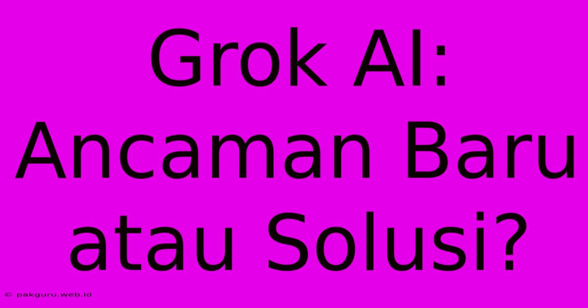 Grok AI:  Ancaman Baru Atau Solusi?