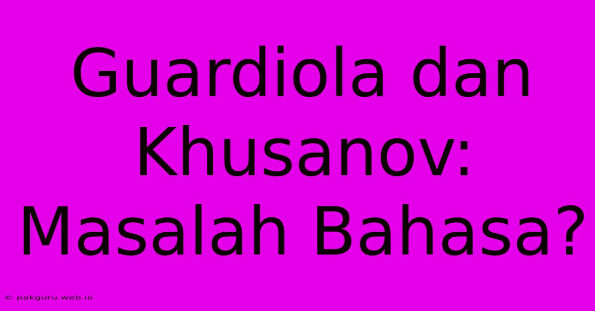 Guardiola Dan Khusanov: Masalah Bahasa?