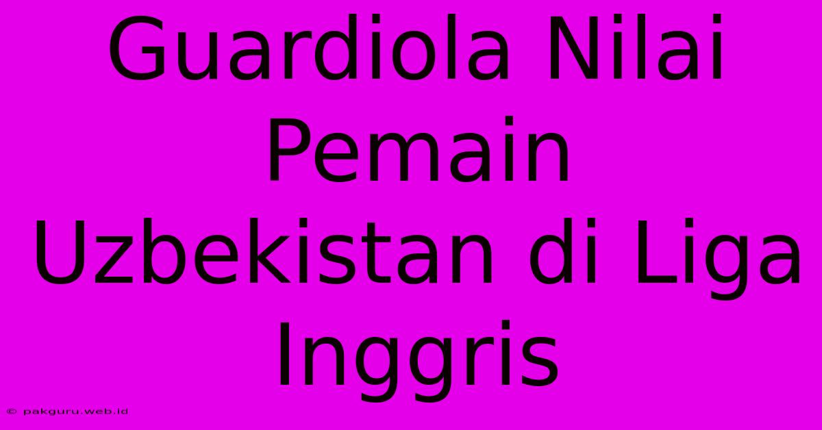Guardiola Nilai Pemain Uzbekistan Di Liga Inggris