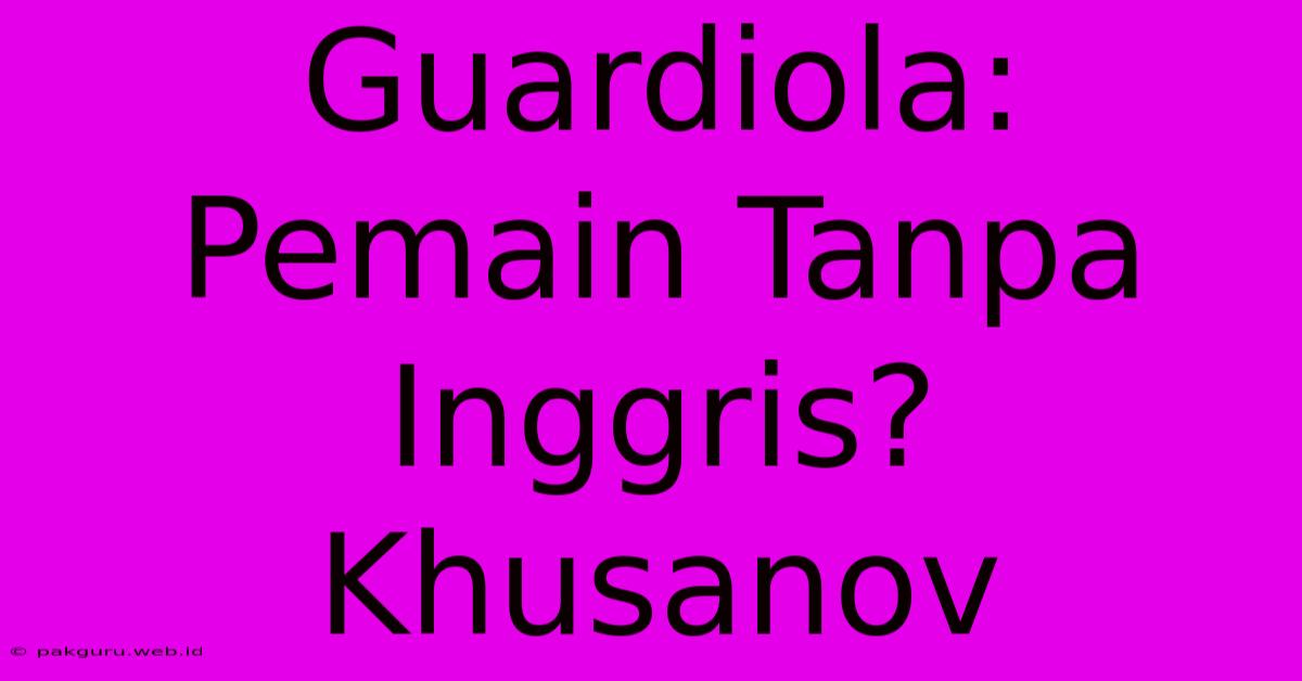 Guardiola: Pemain Tanpa Inggris? Khusanov