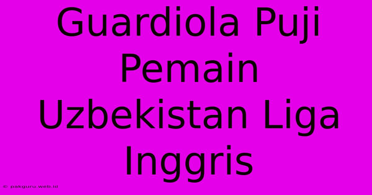 Guardiola Puji Pemain Uzbekistan Liga Inggris