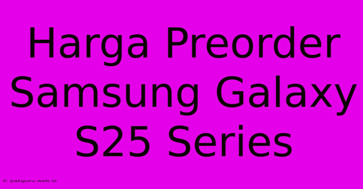 Harga Preorder Samsung Galaxy S25 Series