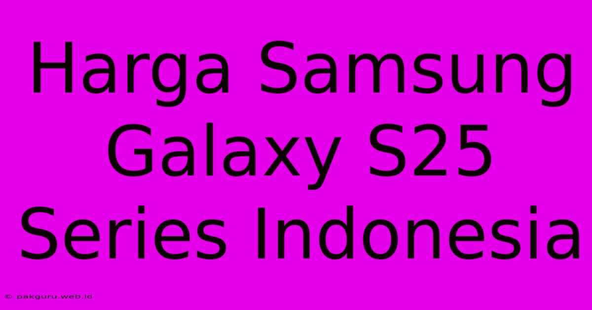 Harga Samsung Galaxy S25 Series Indonesia