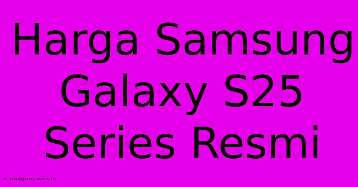 Harga Samsung Galaxy S25 Series Resmi