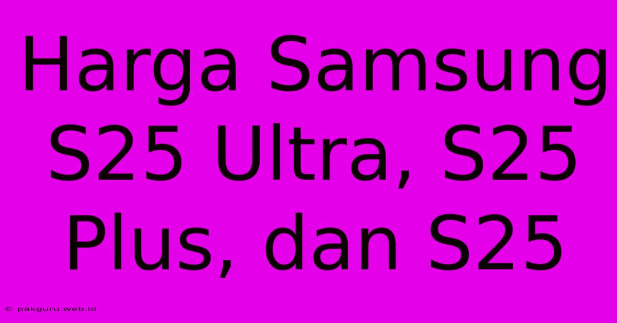 Harga Samsung S25 Ultra, S25 Plus, Dan S25