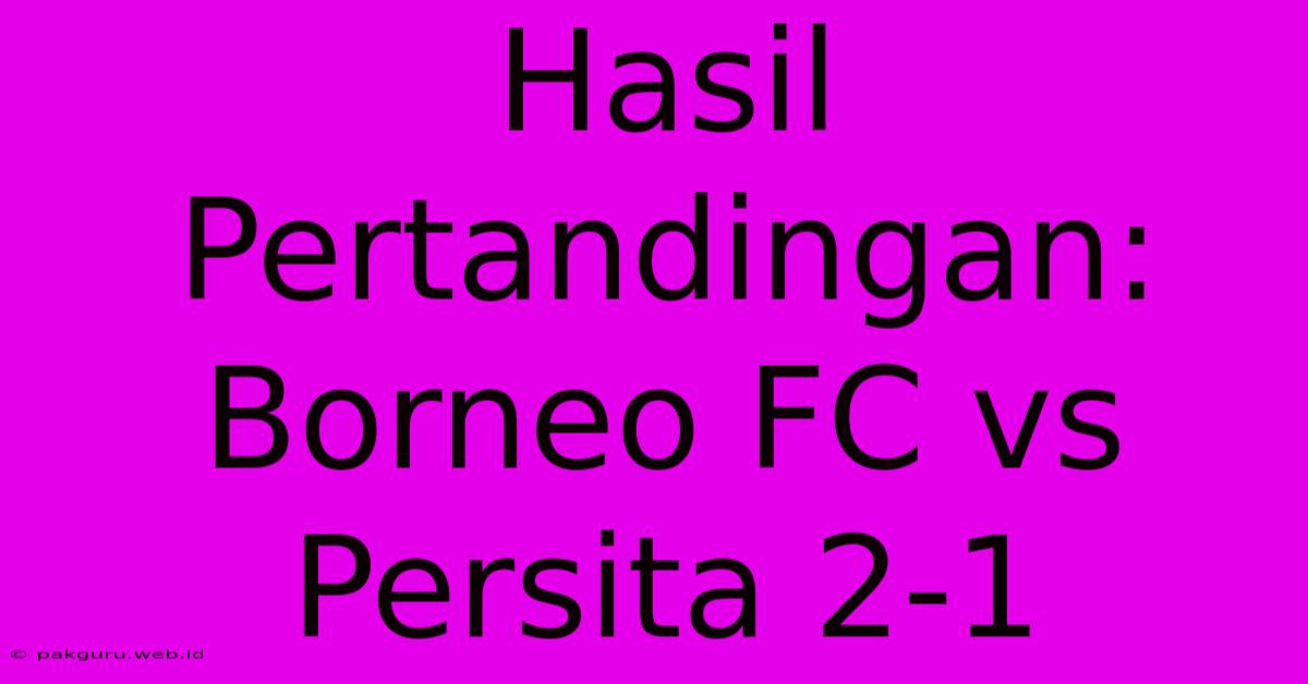 Hasil Pertandingan: Borneo FC Vs Persita 2-1