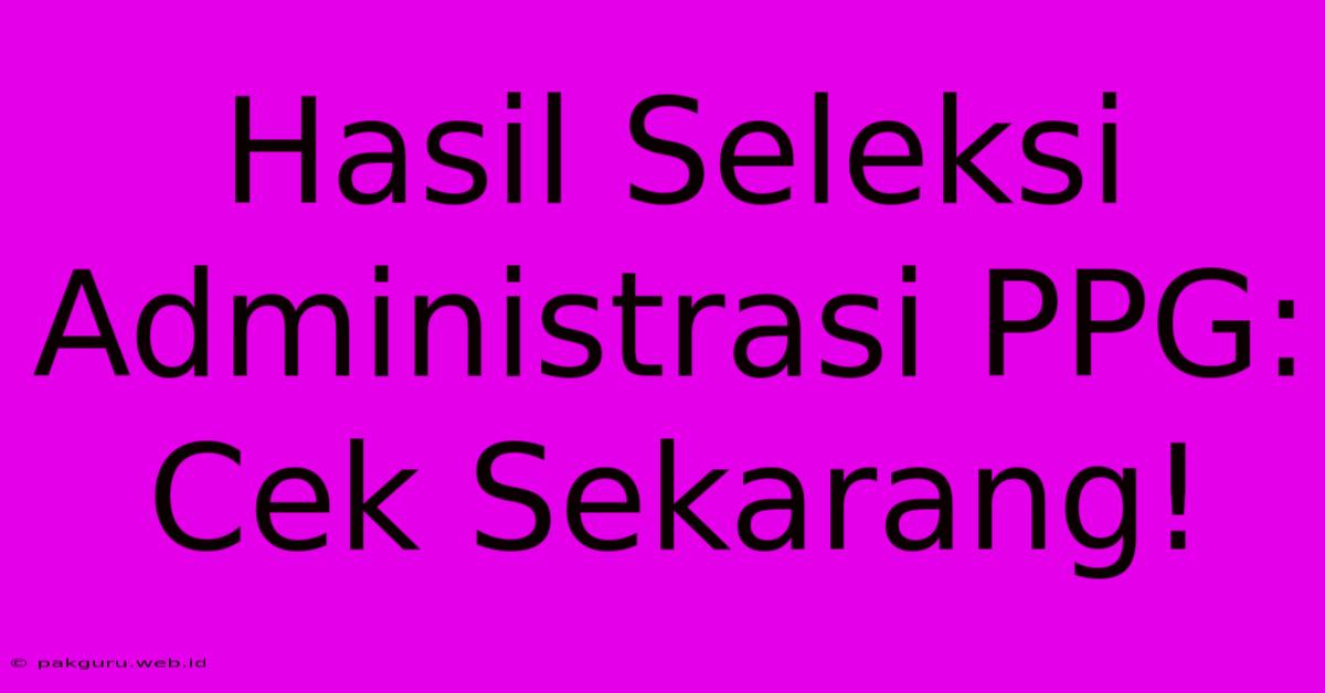 Hasil Seleksi Administrasi PPG: Cek Sekarang!