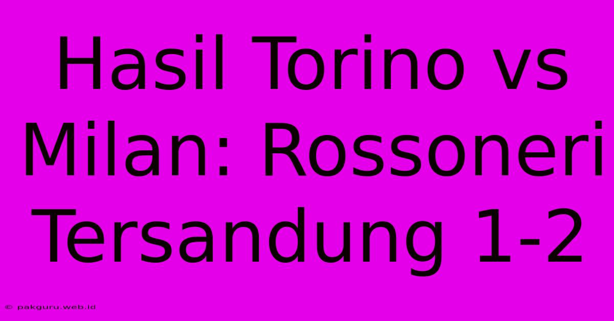 Hasil Torino Vs Milan: Rossoneri Tersandung 1-2