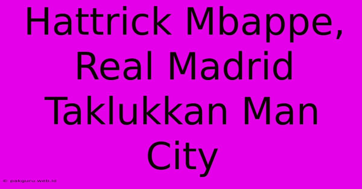 Hattrick Mbappe, Real Madrid Taklukkan Man City