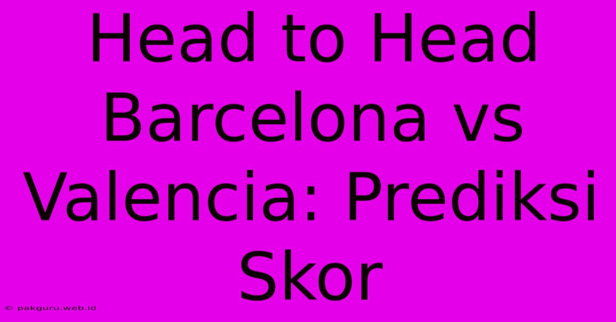 Head To Head Barcelona Vs Valencia: Prediksi Skor