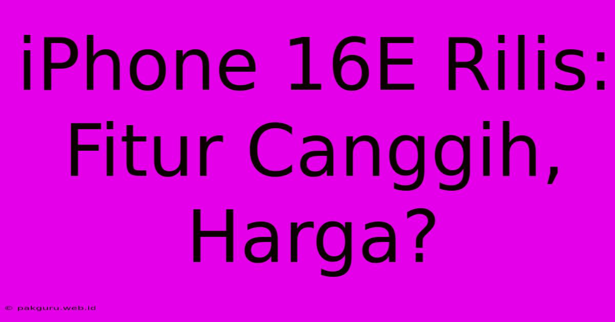 IPhone 16E Rilis: Fitur Canggih, Harga?