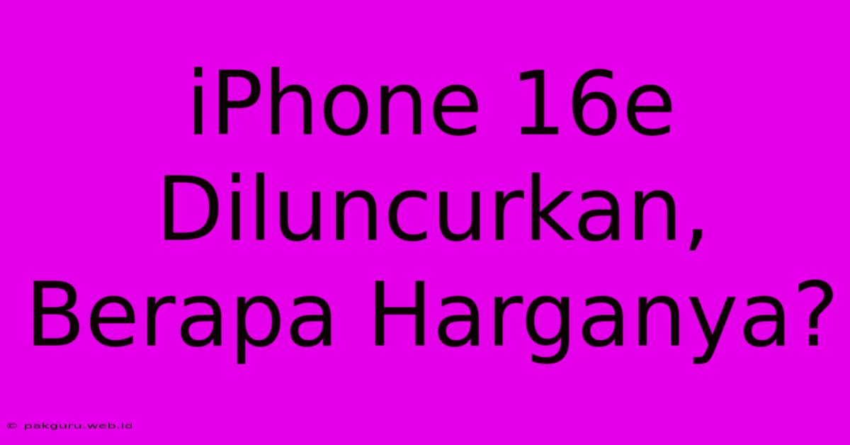 IPhone 16e Diluncurkan, Berapa Harganya?