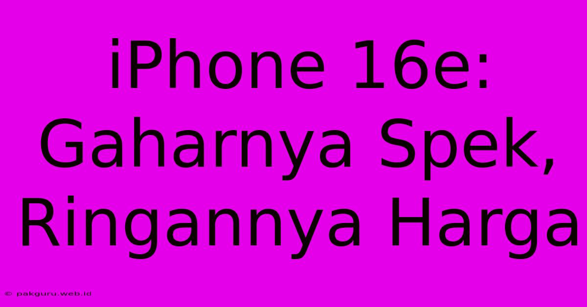 IPhone 16e: Gaharnya Spek, Ringannya Harga