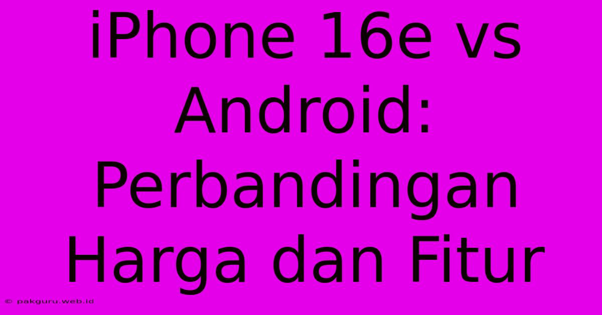 IPhone 16e Vs Android: Perbandingan Harga Dan Fitur