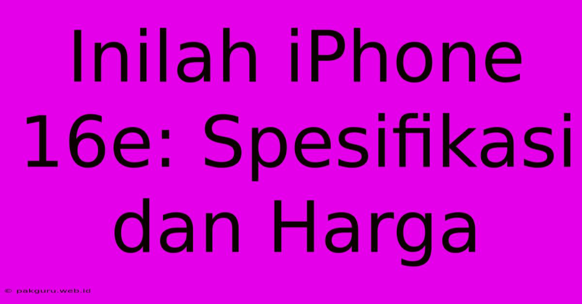 Inilah IPhone 16e: Spesifikasi Dan Harga