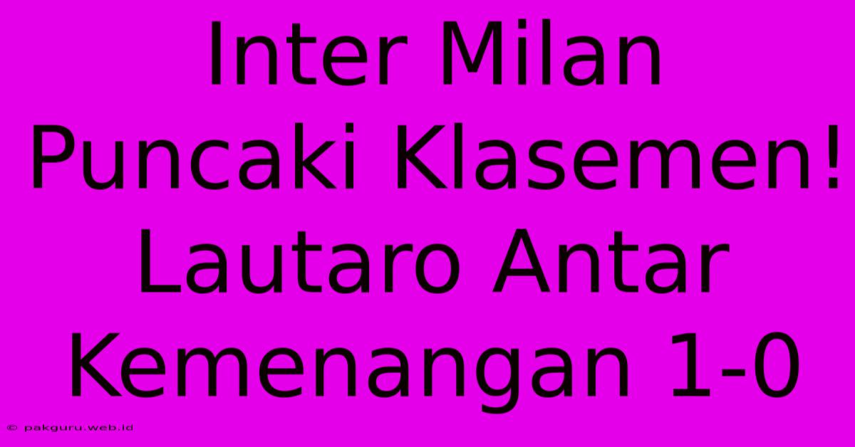 Inter Milan Puncaki Klasemen! Lautaro Antar Kemenangan 1-0